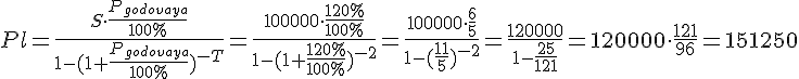 tex:{\displaystyle Pl={\frac {S\cdot {\frac {P_{godovaya}}{100\%}}}{1-(1+{\frac {P_{godovaya}}{100\%}})^{-T}}}={\frac {100000\cdot {\frac {120\%}{100\%}}}{1-(1+{\frac {120\%}{100\%}})^{-2}}}={\frac {100000\cdot {\frac {6}{5}}}{1-({\frac {11}{5}})^{-2}}}={\frac {120000}{1-{\frac {25}{121}}}}=120000\cdot {\frac {121}{96}}=151250}